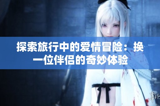 探索旅行中的爱情冒险：换一位伴侣的奇妙体验