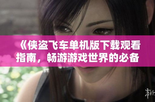《侠盗飞车单机版下载观看指南，畅游游戏世界的必备资源》