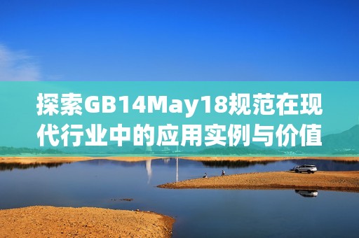 探索GB14May18规范在现代行业中的应用实例与价值解读
