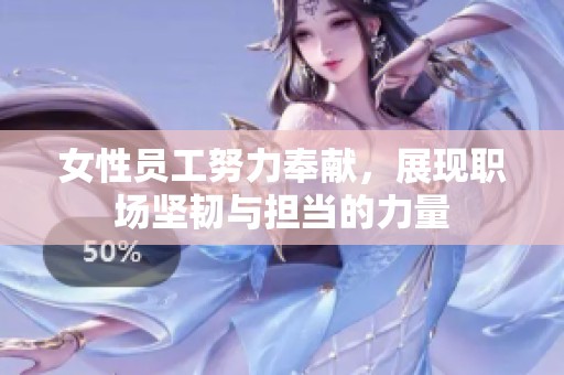 女性员工努力奉献，展现职场坚韧与担当的力量