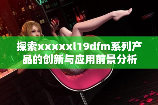 探索xxxxxl19dfm系列产品的创新与应用前景分析