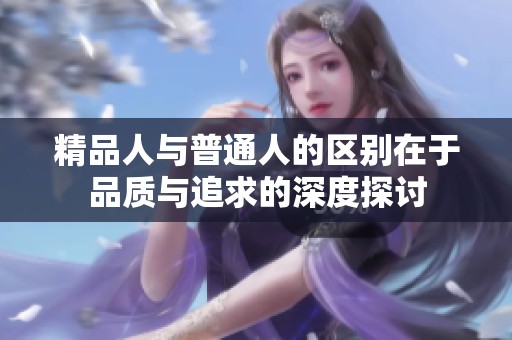 精品人与普通人的区别在于品质与追求的深度探讨
