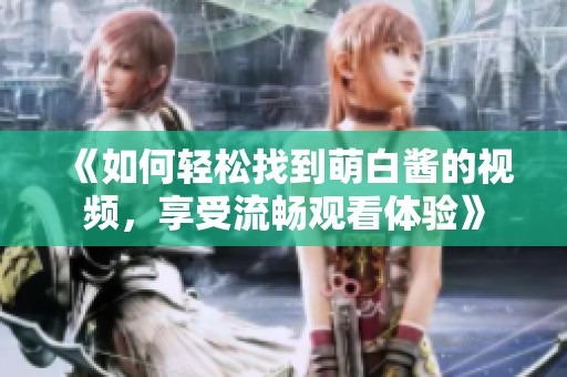 《如何轻松找到萌白酱的视频，享受流畅观看体验》