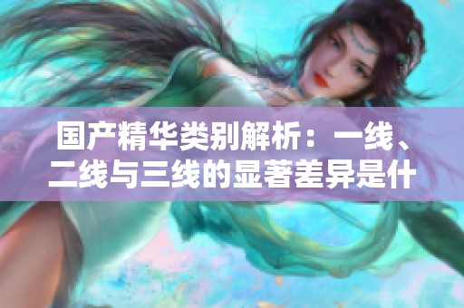国产精华类别解析：一线、二线与三线的显著差异是什么