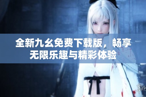 全新九幺免费下载版，畅享无限乐趣与精彩体验