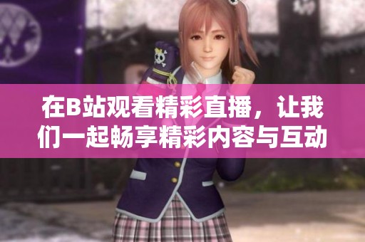 在B站观看精彩直播，让我们一起畅享精彩内容与互动乐趣