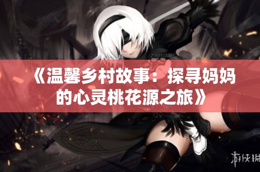 《温馨乡村故事：探寻妈妈的心灵桃花源之旅》