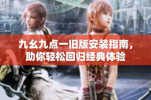九幺九点一旧版安装指南，助你轻松回归经典体验