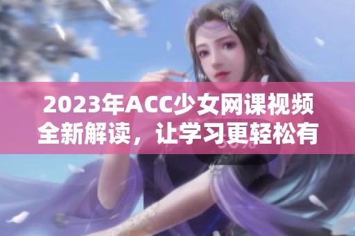 2023年ACC少女网课视频全新解读，让学习更轻松有趣