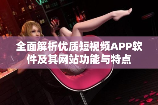 全面解析优质短视频APP软件及其网站功能与特点