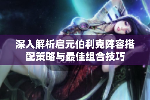 深入解析启元伯利克阵容搭配策略与最佳组合技巧