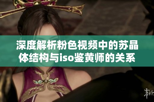 深度解析粉色视频中的苏晶体结构与iso鉴黄师的关系