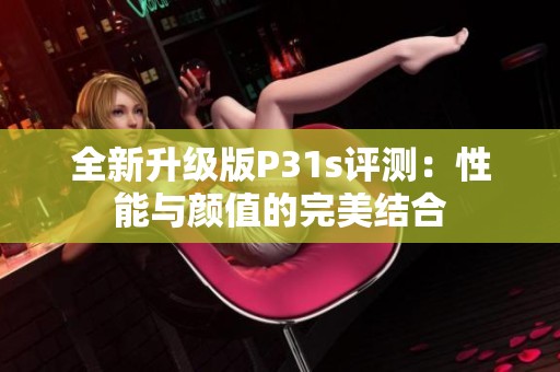 全新升级版P31s评测：性能与颜值的完美结合