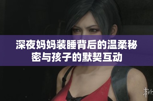 深夜妈妈装睡背后的温柔秘密与孩子的默契互动