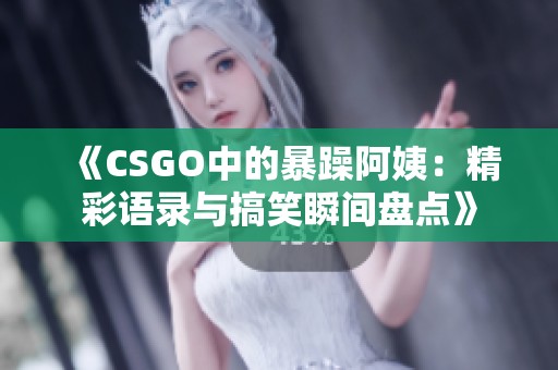 《CSGO中的暴躁阿姨：精彩语录与搞笑瞬间盘点》