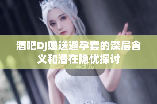 酒吧DJ赠送避孕套的深层含义和潜在隐忧探讨