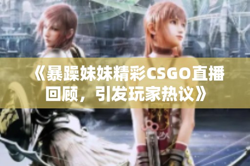 《暴躁妹妹精彩CSGO直播回顾，引发玩家热议》
