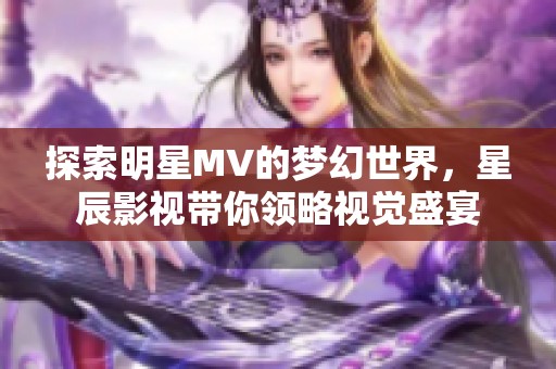 探索明星MV的梦幻世界，星辰影视带你领略视觉盛宴