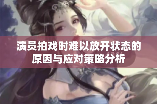 演员拍戏时难以放开状态的原因与应对策略分析