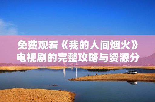 免费观看《我的人间烟火》电视剧的完整攻略与资源分享