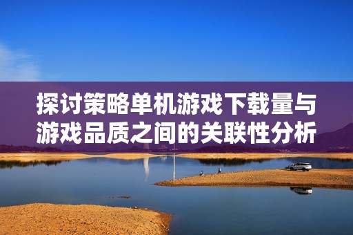 探讨策略单机游戏下载量与游戏品质之间的关联性分析