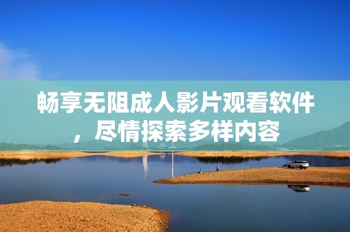畅享无阻成人影片观看软件，尽情探索多样内容