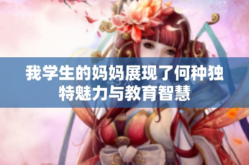 我学生的妈妈展现了何种独特魅力与教育智慧