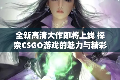 全新高清大作即将上线 探索CSGO游戏的魅力与精彩