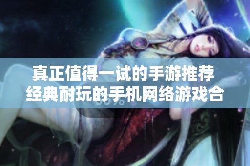 真正值得一试的手游推荐 经典耐玩的手机网络游戏合集