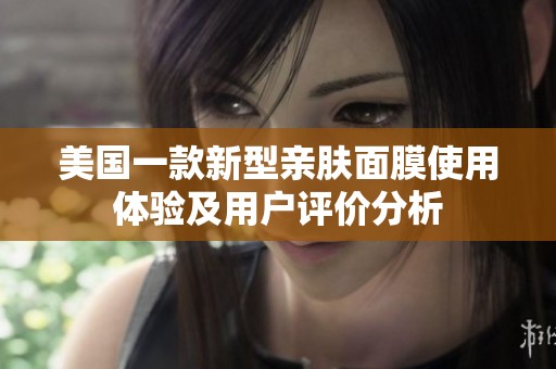 美国一款新型亲肤面膜使用体验及用户评价分析