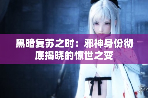 黑暗复苏之时：邪神身份彻底揭晓的惊世之变