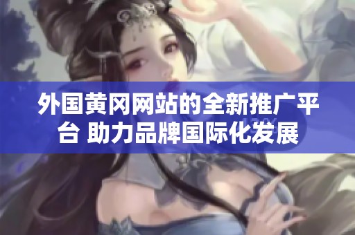 外国黄冈网站的全新推广平台 助力品牌国际化发展