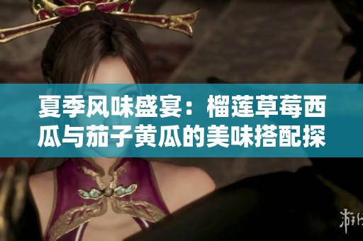 夏季风味盛宴：榴莲草莓西瓜与茄子黄瓜的美味搭配探索