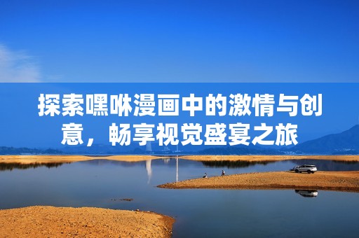 探索嘿咻漫画中的激情与创意，畅享视觉盛宴之旅