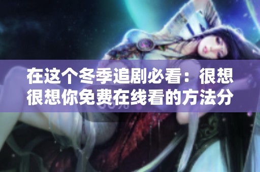 在这个冬季追剧必看：很想很想你免费在线看的方法分享