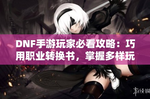 DNF手游玩家必看攻略：巧用职业转换书，掌握多样玩法与策略