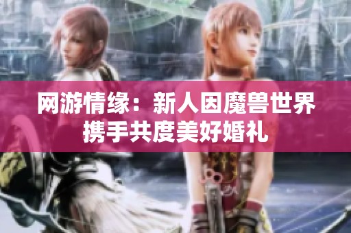 网游情缘：新人因魔兽世界携手共度美好婚礼