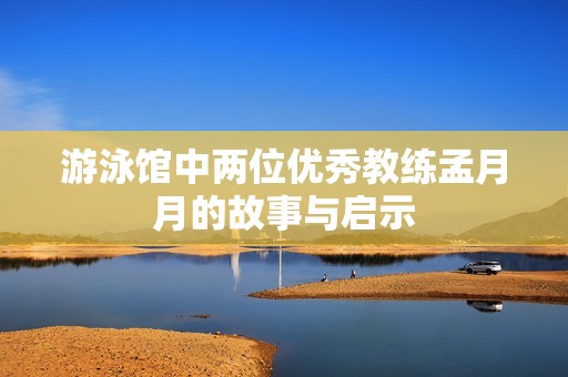 游泳馆中两位优秀教练孟月月的故事与启示
