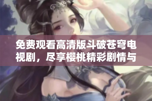 免费观看高清版斗破苍穹电视剧，尽享樱桃精彩剧情与视觉盛宴