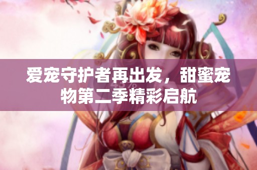 爱宠守护者再出发，甜蜜宠物第二季精彩启航
