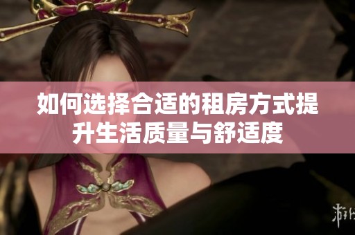如何选择合适的租房方式提升生活质量与舒适度
