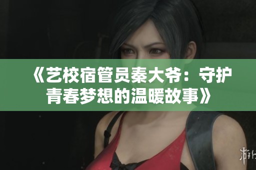 《艺校宿管员秦大爷：守护青春梦想的温暖故事》