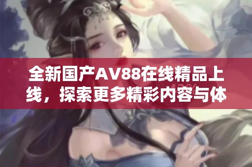 全新国产AV88在线精品上线，探索更多精彩内容与体验！