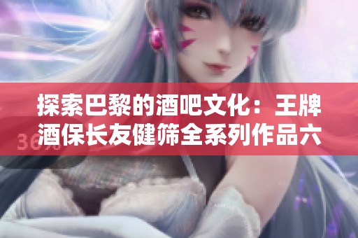 探索巴黎的酒吧文化：王牌酒保长友健筛全系列作品六卷解析