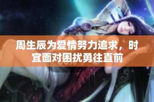周生辰为爱情努力追求，时宜面对困扰勇往直前