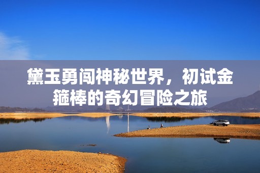 黛玉勇闯神秘世界，初试金箍棒的奇幻冒险之旅
