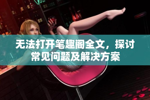 无法打开笔趣阁全文，探讨常见问题及解决方案