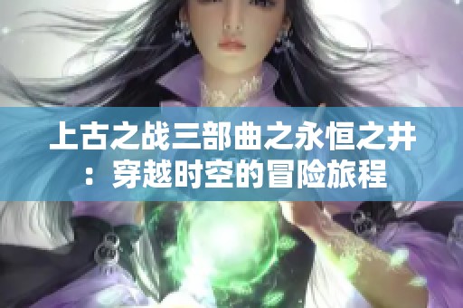 上古之战三部曲之永恒之井：穿越时空的冒险旅程