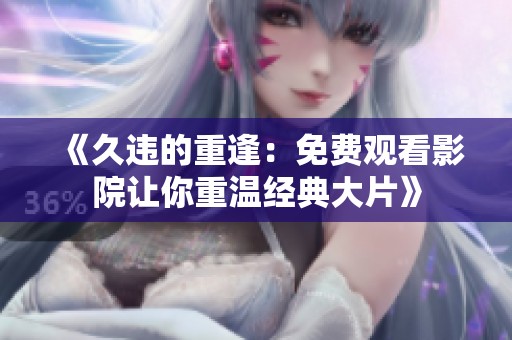 《久违的重逢：免费观看影院让你重温经典大片》