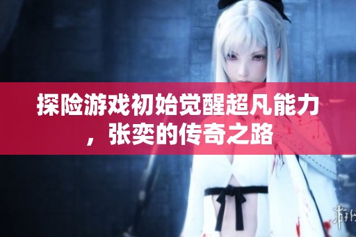 探险游戏初始觉醒超凡能力，张奕的传奇之路